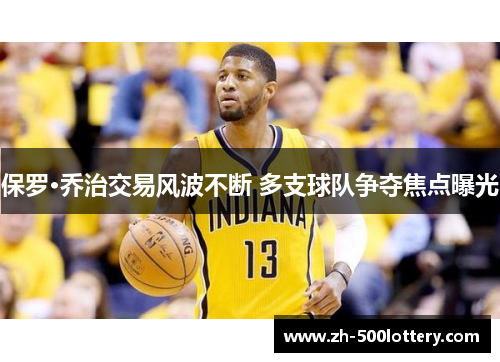 保罗·乔治交易风波不断 多支球队争夺焦点曝光 保罗·乔治交易风波不断 多支球队争夺焦点曝光