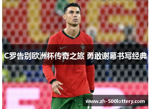 C罗告别欧洲杯传奇之旅 勇敢谢幕书写经典 C罗告别欧洲杯传奇之旅 勇敢谢幕书写经典