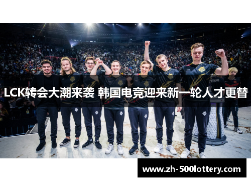 LCK转会大潮来袭 韩国电竞迎来新一轮人才更替 LCK转会大潮来袭 韩国电竞迎来新一轮人才更替