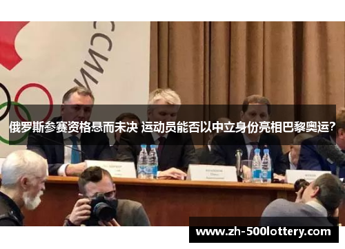 俄罗斯参赛资格悬而未决 运动员能否以中立身份亮相巴黎奥运? 俄罗斯参赛资格悬而未决 运动员能否以中立身份亮相巴黎奥运?