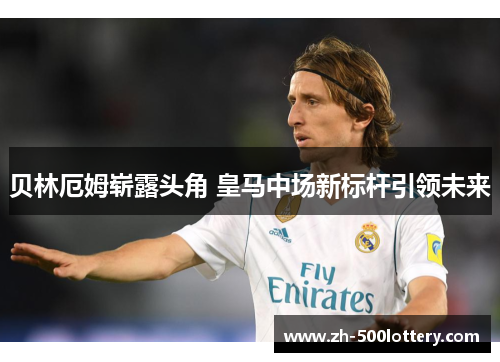 贝林厄姆崭露头角 皇马中场新标杆引领未来 贝林厄姆崭露头角 皇马中场新标杆引领未来