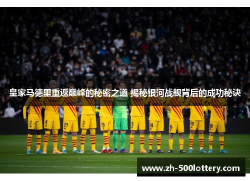 皇家马德里重返巅峰的秘密之道 揭秘银河战舰背后的成功秘诀 皇家马德里重返巅峰的秘密之道 揭秘银河战舰背后的成功秘诀