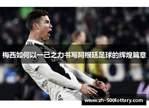 梅西如何以一己之力书写阿根廷足球的辉煌篇章 梅西如何以一己之力书写阿根廷足球的辉煌篇章