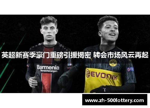 英超新赛季豪门重磅引援揭密 转会市场风云再起 英超新赛季豪门重磅引援揭密 转会市场风云再起
