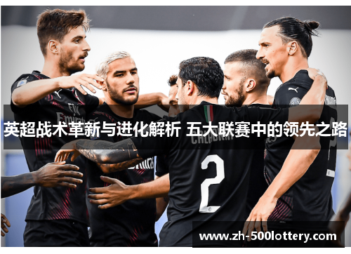 英超战术革新与进化解析 五大联赛中的领先之路 英超战术革新与进化解析 五大联赛中的领先之路