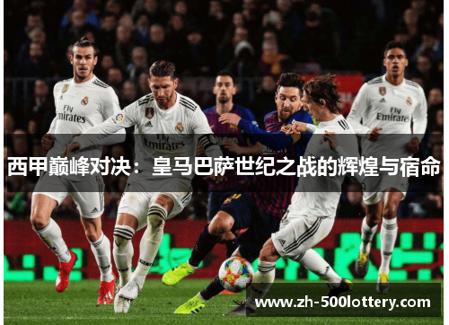 西甲巅峰对决:皇马巴萨世纪之战的辉煌与宿命 西甲巅峰对决:皇马巴萨世纪之战的辉煌与宿命