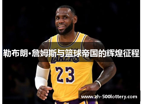勒布朗·詹姆斯与篮球帝国的辉煌征程 勒布朗·詹姆斯与篮球帝国的辉煌征程