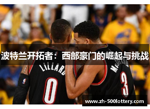 波特兰开拓者:西部豪门的崛起与挑战 波特兰开拓者:西部豪门的崛起与挑战