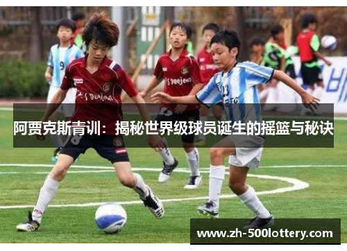 阿贾克斯青训:揭秘世界级球员诞生的摇篮与秘诀 阿贾克斯青训:揭秘世界级球员诞生的摇篮与秘诀