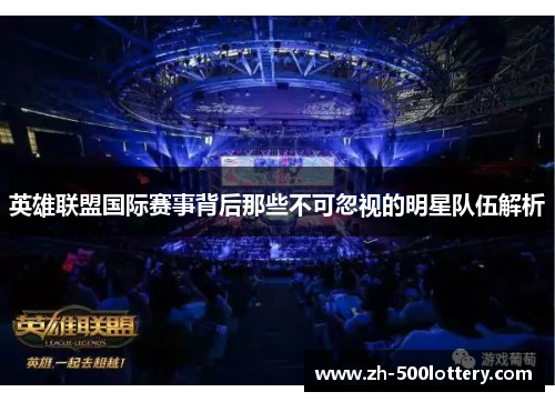 英雄联盟国际赛事背后那些不可忽视的明星队伍解析 英雄联盟国际赛事背后那些不可忽视的明星队伍解析