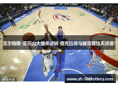 吉尔格斯-亚历山大绝杀逆转 俄克拉荷马城雷霆惊天逆袭! 吉尔格斯-亚历山大绝杀逆转 俄克拉荷马城雷霆惊天逆袭!