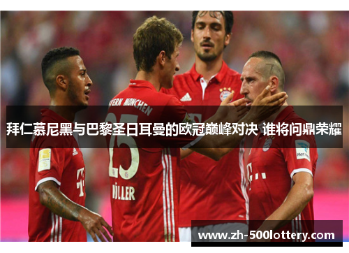 拜仁慕尼黑与巴黎圣日耳曼的欧冠巅峰对决 谁将问鼎荣耀 拜仁慕尼黑与巴黎圣日耳曼的欧冠巅峰对决 谁将问鼎荣耀
