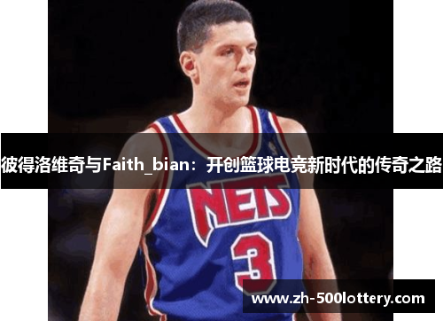 彼得洛维奇与Faith_bian:开创篮球电竞新时代的传奇之路 彼得洛维奇与Faith_bian:开创篮球电竞新时代的传奇之路