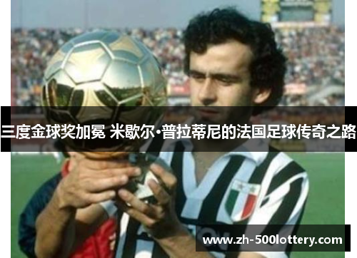 三度金球奖加冕 米歇尔·普拉蒂尼的法国足球传奇之路 三度金球奖加冕 米歇尔·普拉蒂尼的法国足球传奇之路