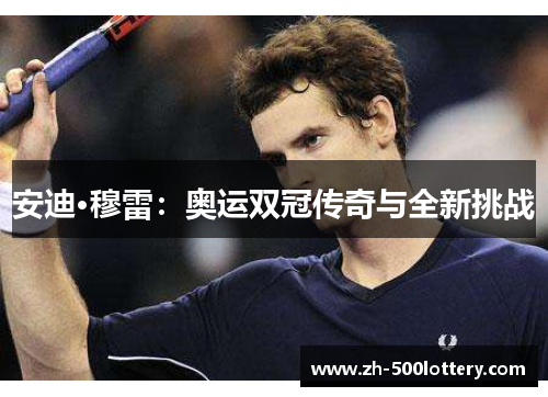 安迪·穆雷:奥运双冠传奇与全新挑战 安迪·穆雷:奥运双冠传奇与全新挑战